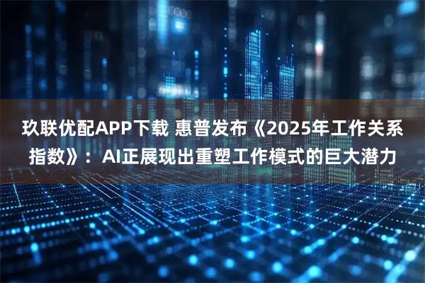 玖联优配APP下载 惠普发布《2025年工作关系指数》：AI正展现出重塑工作模式的巨大潜力