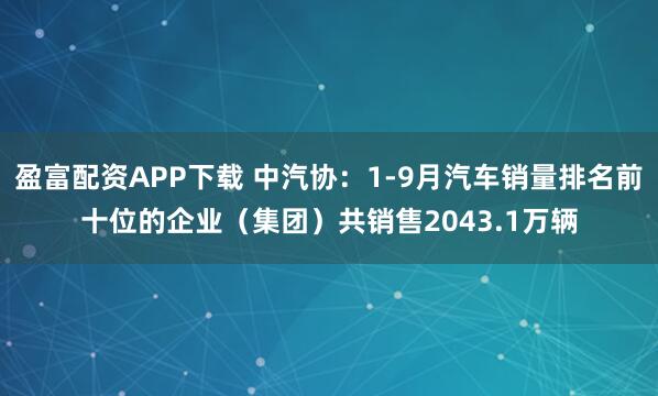 盈富配资APP下载 中汽协：1-9月汽车销量排名前十位的企业（集团）共销售2043.1万辆