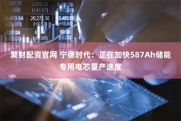 聚财配资官网 宁德时代：正在加快587Ah储能专用电芯量产速度