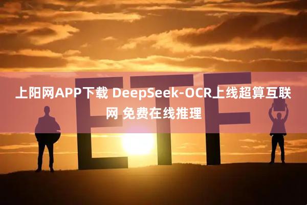 上阳网APP下载 DeepSeek-OCR上线超算互联网 免费在线推理