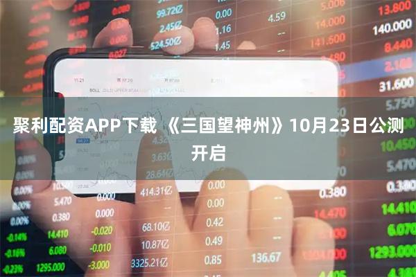 聚利配资APP下载 《三国望神州》10月23日公测开启