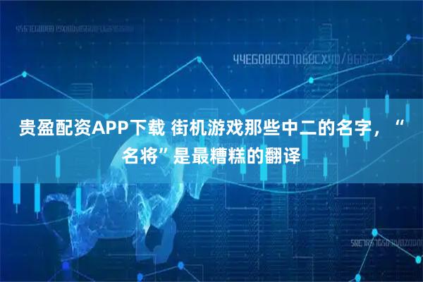 贵盈配资APP下载 街机游戏那些中二的名字，“名将”是最糟糕的翻译