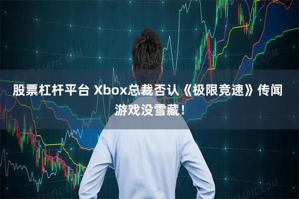 股票杠杆平台 Xbox总裁否认《极限竞速》传闻 游戏没雪藏！