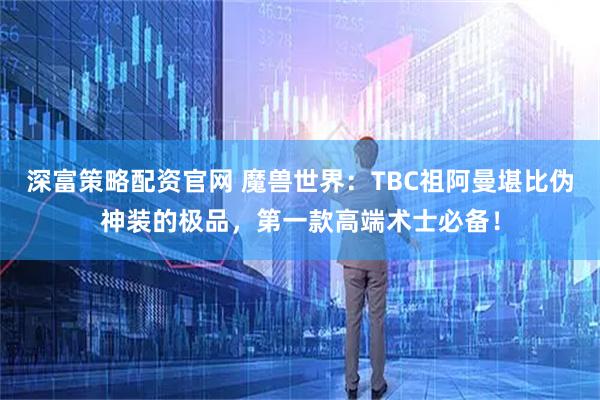 深富策略配资官网 魔兽世界：TBC祖阿曼堪比伪神装的极品，第一款高端术士必备！