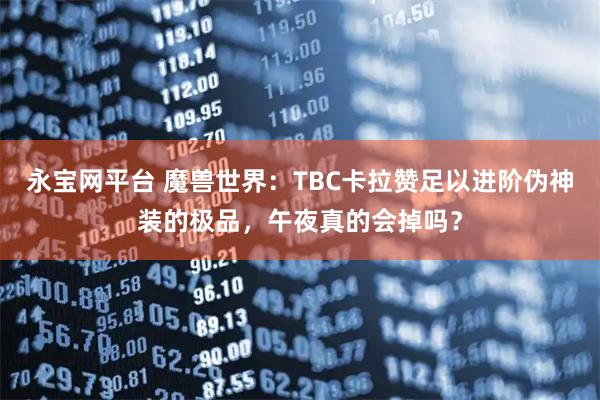 永宝网平台 魔兽世界：TBC卡拉赞足以进阶伪神装的极品，午夜真的会掉吗？