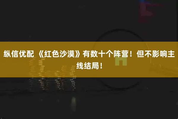 纵信优配 《红色沙漠》有数十个阵营！但不影响主线结局！