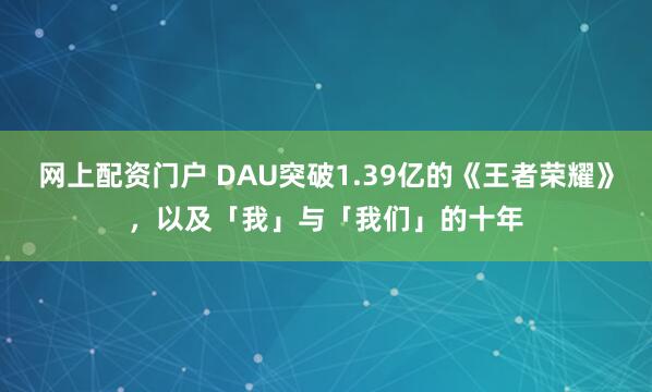 网上配资门户 DAU突破1.39亿的《王者荣耀》，以及「我」与「我们」的十年