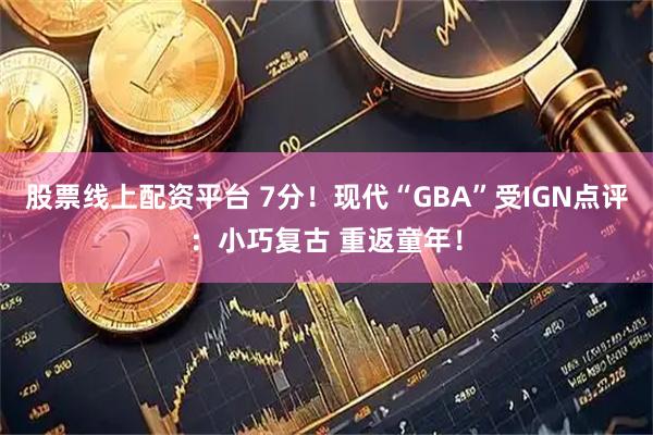股票线上配资平台 7分！现代“GBA”受IGN点评：小巧复古 重返童年！