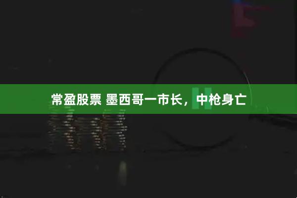 常盈股票 墨西哥一市长，中枪身亡