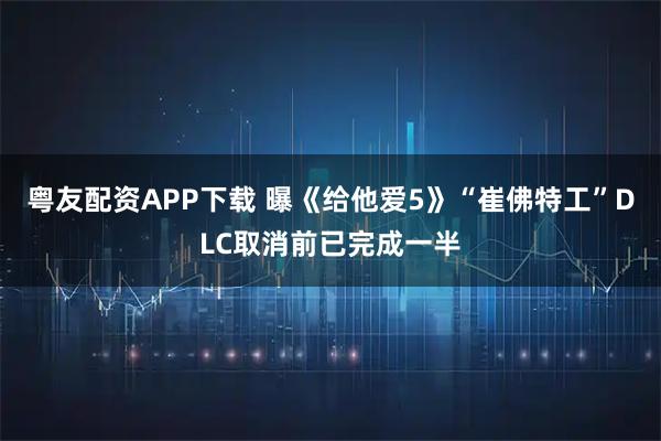 粤友配资APP下载 曝《给他爱5》“崔佛特工”DLC取消前已完成一半