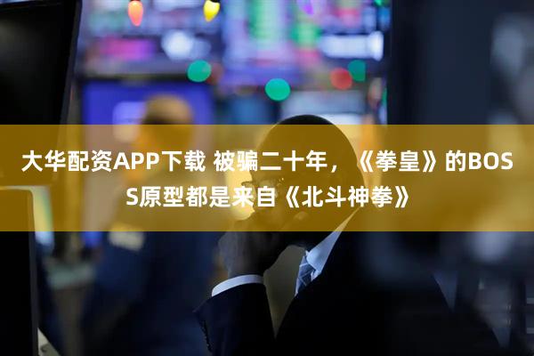 大华配资APP下载 被骗二十年,《拳皇》的BOSS原型都是来自《北斗神拳》