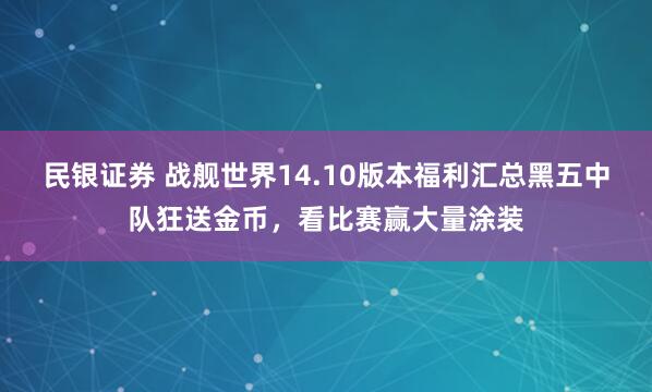 民银证券 战舰世界14.10版本福利汇总黑五中队狂送金币,看比赛赢大量涂装
