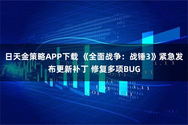 日天金策略APP下载 《全面战争:战锤3》紧急发布更新补丁 修复多项BUG