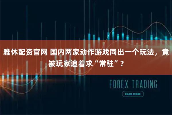雅休配资官网 国内两家动作游戏同出一个玩法,竟被玩家追着求“常驻”?