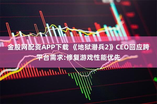 金股网配资APP下载 《地狱潜兵2》CEO回应跨平台需求:修复游戏性能优先
