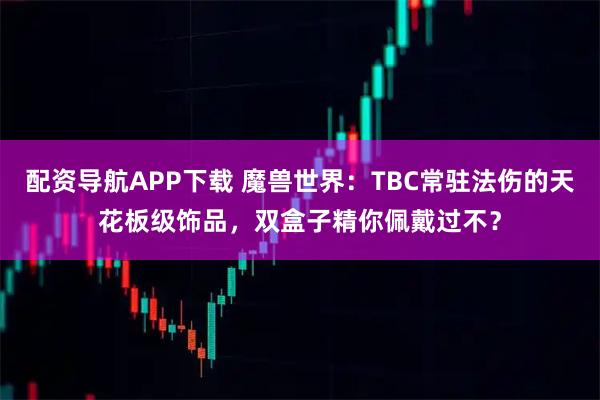 配资导航APP下载 魔兽世界：TBC常驻法伤的天花板级饰品，双盒子精你佩戴过不？