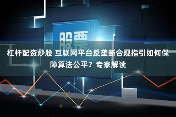 杠杆配资炒股 互联网平台反垄断合规指引如何保障算法公平？专家解读
