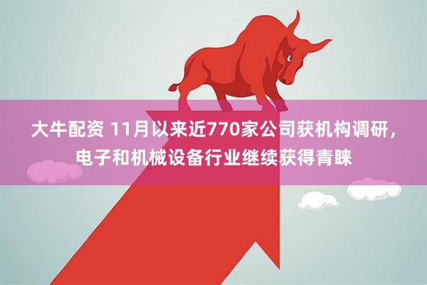 大牛配资 11月以来近770家公司获机构调研，电子和机械设备行业继续获得青睐