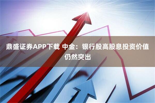 鼎盛证券APP下载 中金：银行股高股息投资价值仍然突出
