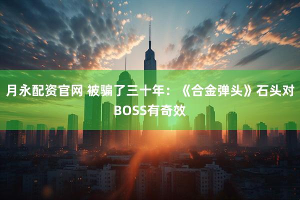 月永配资官网 被骗了三十年:《合金弹头》石头对BOSS有奇效