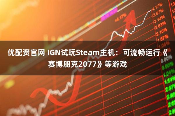 优配资官网 IGN试玩Steam主机：可流畅运行《赛博朋克2077》等游戏