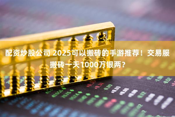 配资炒股公司 2025可以搬砖的手游推荐！交易服搬砖一天1000万银两？