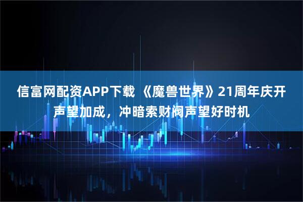 信富网配资APP下载 《魔兽世界》21周年庆开声望加成，冲暗索财阀声望好时机