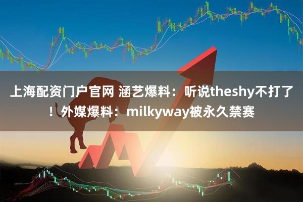上海配资门户官网 涵艺爆料：听说theshy不打了！外媒爆料：milkyway被永久禁赛
