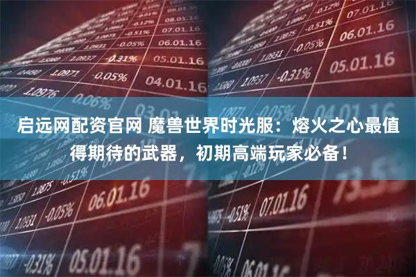 启远网配资官网 魔兽世界时光服:熔火之心最值得期待的武器,初期高端玩家必备!