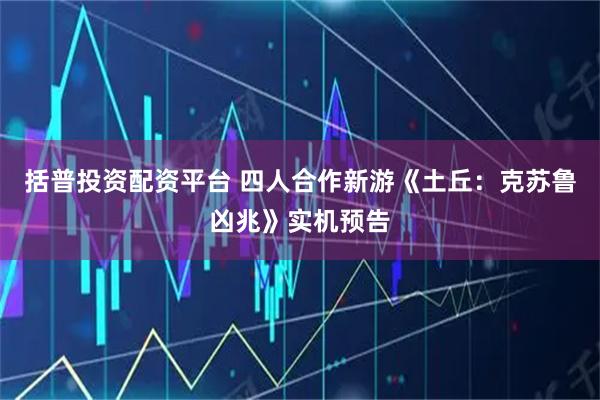 括普投资配资平台 四人合作新游《土丘：克苏鲁凶兆》实机预告