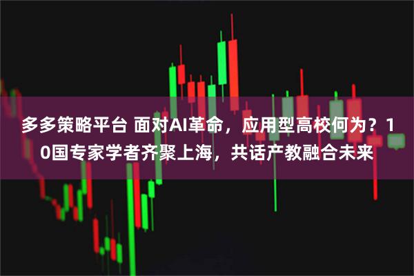 多多策略平台 面对AI革命，应用型高校何为？10国专家学者齐聚上海，共话产教融合未来