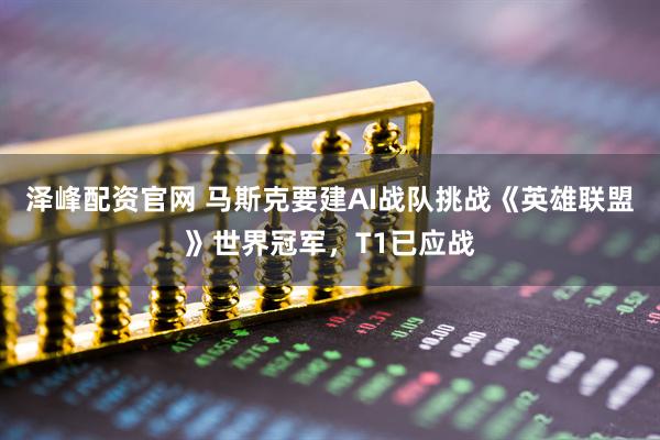 泽峰配资官网 马斯克要建AI战队挑战《英雄联盟》世界冠军,T1已应战
