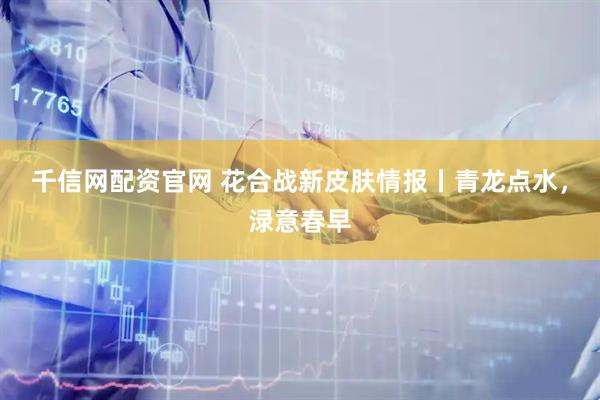 千信网配资官网 花合战新皮肤情报丨青龙点水,渌意春早