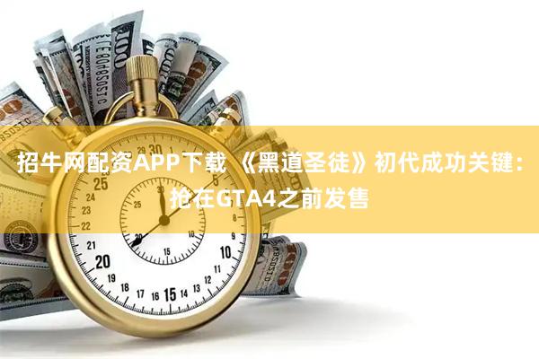 招牛网配资APP下载 《黑道圣徒》初代成功关键:抢在GTA4之前发售