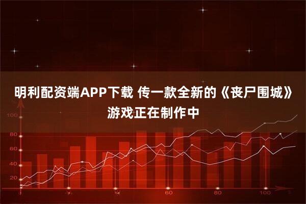 明利配资端APP下载 传一款全新的《丧尸围城》游戏正在制作中