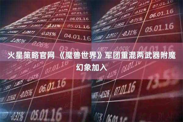 火星策略官网 《魔兽世界》军团重混两武器附魔幻象加入