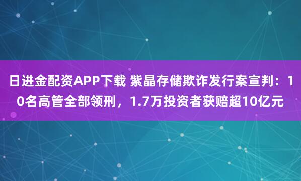 日进金配资APP下载 紫晶存储欺诈发行案宣判:10名高管全部领刑,1.7万投资者获赔超10亿元