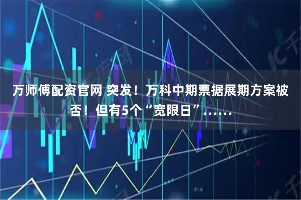万师傅配资官网 突发!万科中期票据展期方案被否!但有5个“宽限日”……