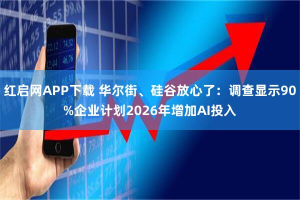 红启网APP下载 华尔街、硅谷放心了：调查显示90%企业计划2026年增加AI投入