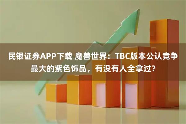 民银证券APP下载 魔兽世界:TBC版本公认竞争最大的紫色饰品,有没有人全拿过?
