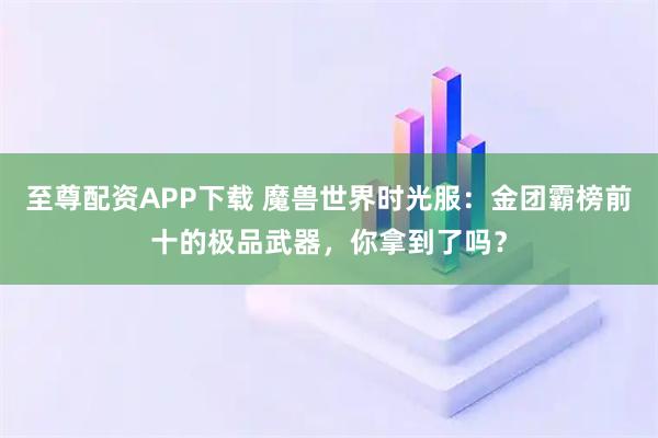 至尊配资APP下载 魔兽世界时光服：金团霸榜前十的极品武器，你拿到了吗？