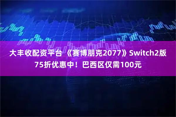 大丰收配资平台 《赛博朋克2077》Switch2版75折优惠中！巴西区仅需100元