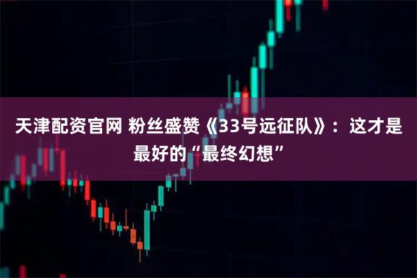 天津配资官网 粉丝盛赞《33号远征队》:这才是最好的“最终幻想”