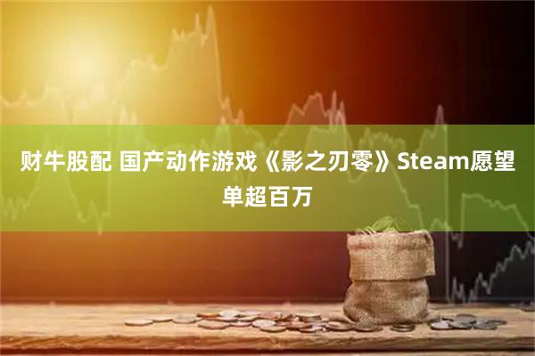 财牛股配 国产动作游戏《影之刃零》Steam愿望单超百万