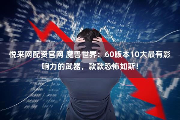 悦来网配资官网 魔兽世界:60版本10大最有影响力的武器,款款恐怖如斯!