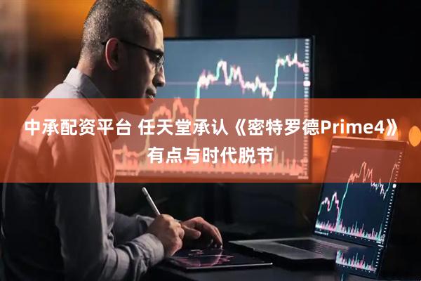 中承配资平台 任天堂承认《密特罗德Prime4》有点与时代脱节
