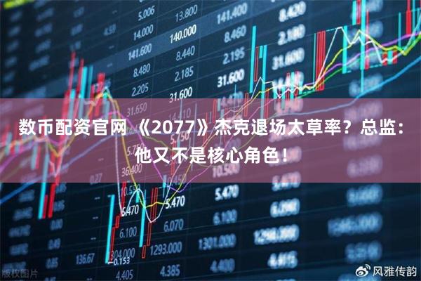 数币配资官网 《2077》杰克退场太草率？总监：他又不是核心角色！