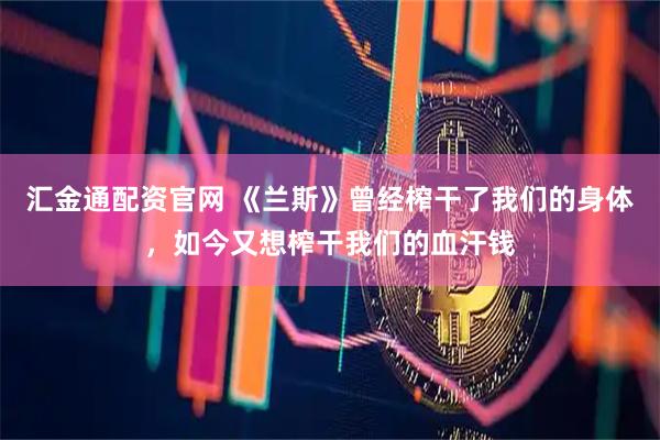 汇金通配资官网 《兰斯》曾经榨干了我们的身体，如今又想榨干我们的血汗钱
