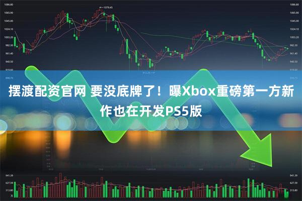 摆渡配资官网 要没底牌了!曝Xbox重磅第一方新作也在开发PS5版