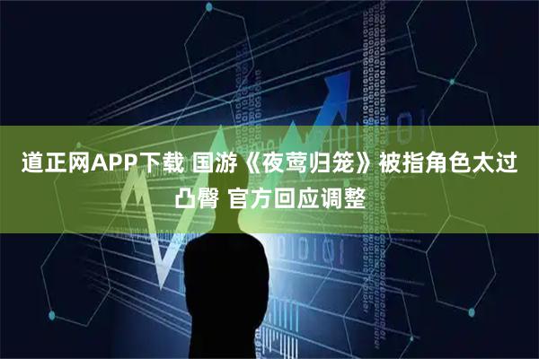 道正网APP下载 国游《夜莺归笼》被指角色太过凸臀 官方回应调整